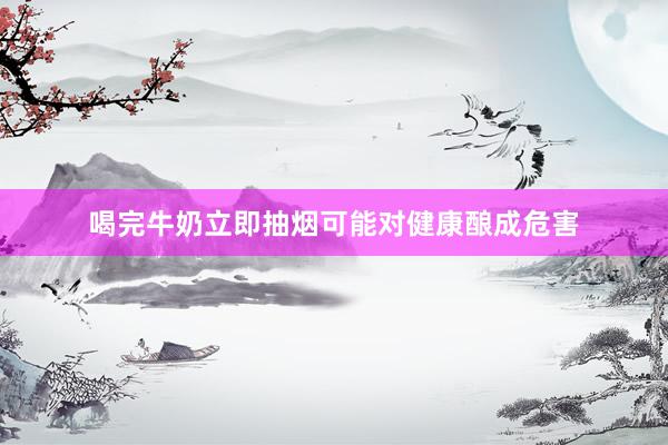 喝完牛奶立即抽烟可能对健康酿成危害