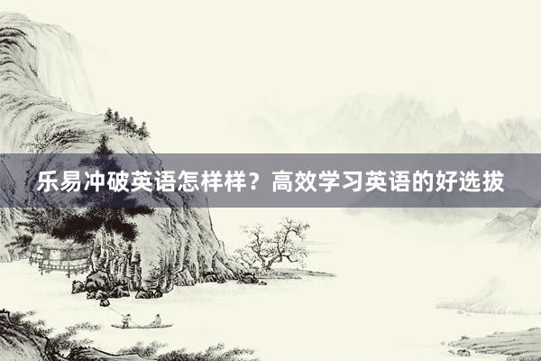 乐易冲破英语怎样样？高效学习英语的好选拔