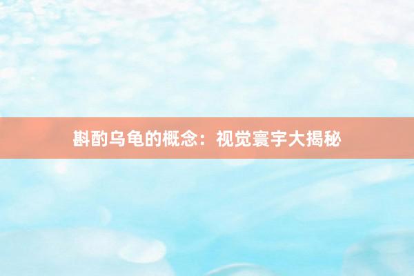 斟酌乌龟的概念：视觉寰宇大揭秘