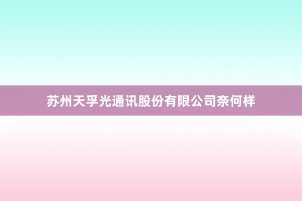 苏州天孚光通讯股份有限公司奈何样