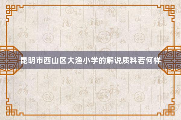 昆明市西山区大渔小学的解说质料若何样