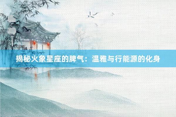 揭秘火象星座的脾气：温雅与行能源的化身