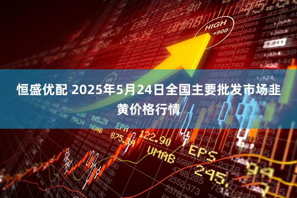恒盛优配 2025年5月24日全国主要批发市场韭黄价格行情