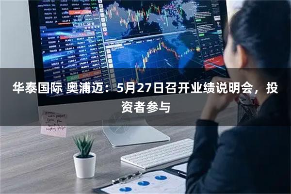 华泰国际 奥浦迈：5月27日召开业绩说明会，投资者参与