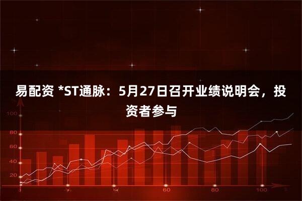易配资 *ST通脉：5月27日召开业绩说明会，投资者参与