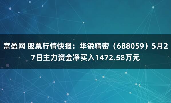 富盈网 股票行情快报：华锐精密（688059）5月27日主力资金净买入1472.58万元