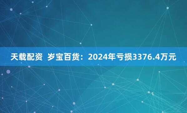 天载配资  岁宝百货：2024年亏损3376.4万元