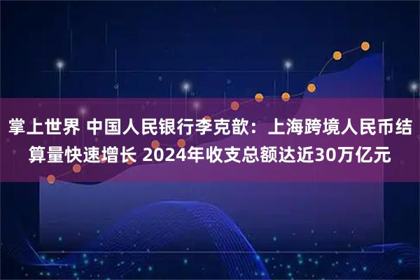 掌上世界 中国人民银行李克歆：上海跨境人民币结算量快速增长 2024年收支总额达近30万亿元