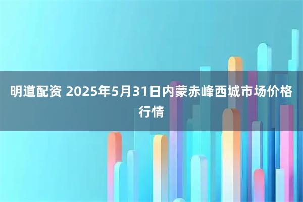 明道配资 2025年5月31日内蒙赤峰西城市场价格行情