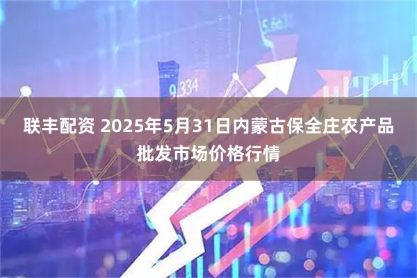 联丰配资 2025年5月31日内蒙古保全庄农产品批发市场价格行情
