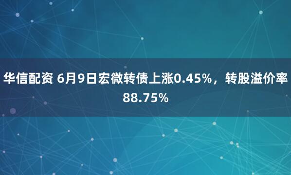 华信配资 6月9日宏微转债上涨0.45%，转股溢价率88.75%