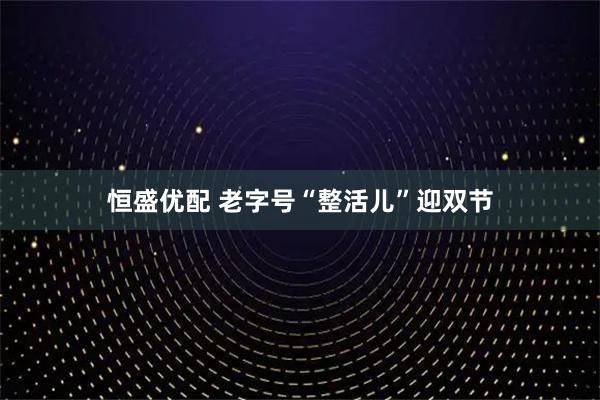 恒盛优配 老字号“整活儿”迎双节