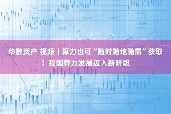 华融资产 视频丨算力也可“随时随地随需”获取！我国算力发展迈入新阶段