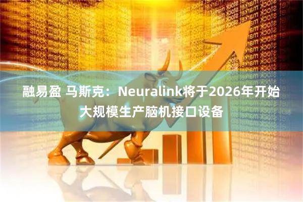 融易盈 马斯克：Neuralink将于2026年开始大规模生产脑机接口设备