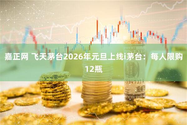 嘉正网 飞天茅台2026年元旦上线i茅台：每人限购12瓶