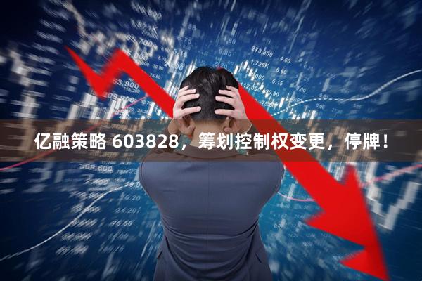 亿融策略 603828，筹划控制权变更，停牌！