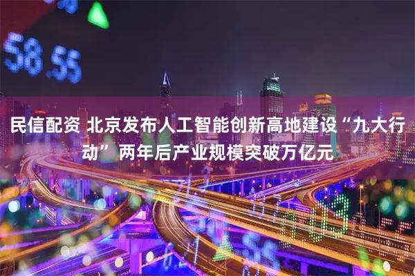 民信配资 北京发布人工智能创新高地建设“九大行动” 两年后产业规模突破万亿元