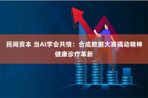 民间资本 当AI学会共情：合成数据大赛撬动精神健康诊疗革新