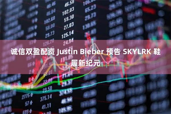 诚信双盈配资 Justin Bieber 预告 SKYLRK 鞋履新纪元
