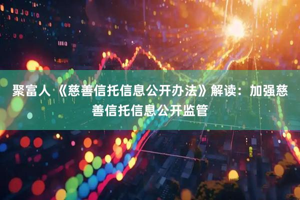 聚富人 《慈善信托信息公开办法》解读：加强慈善信托信息公开监管