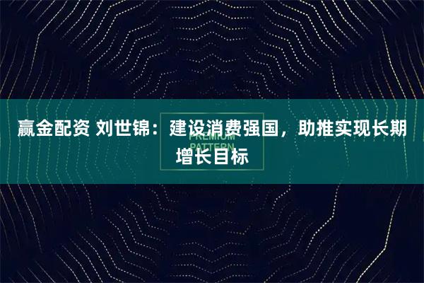 赢金配资 刘世锦：建设消费强国，助推实现长期增长目标