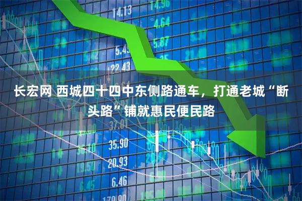 长宏网 西城四十四中东侧路通车，打通老城“断头路”铺就惠民便民路