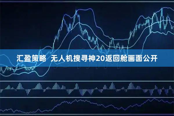 汇盈策略  无人机搜寻神20返回舱画面公开