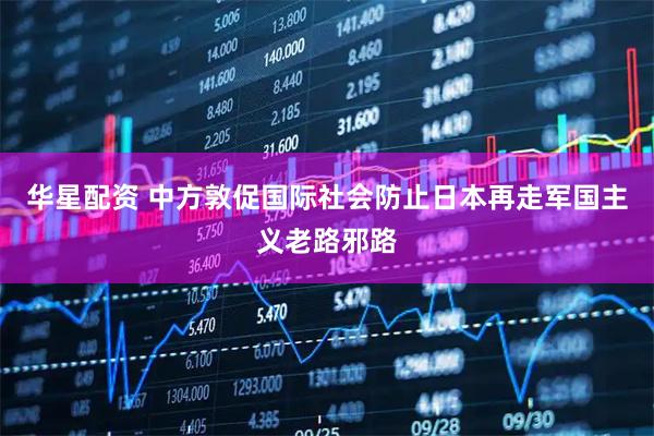 华星配资 中方敦促国际社会防止日本再走军国主义老路邪路