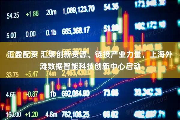 汇盈配资 汇聚创新资源、链接产业力量，上海外滩数据智能科技创新中心启动