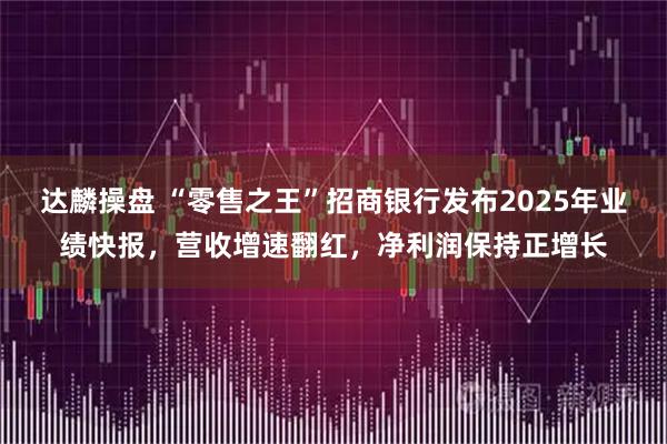 达麟操盘 “零售之王”招商银行发布2025年业绩快报，营收增速翻红，净利润保持正增长