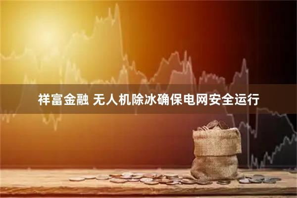 祥富金融 无人机除冰确保电网安全运行