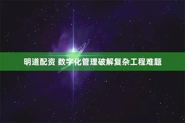 明道配资 数字化管理破解复杂工程难题