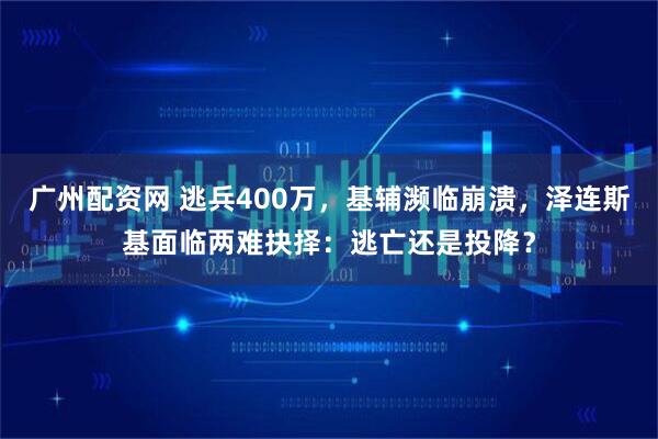 广州配资网 逃兵400万，基辅濒临崩溃，泽连斯基面临两难抉择：逃亡还是投降？