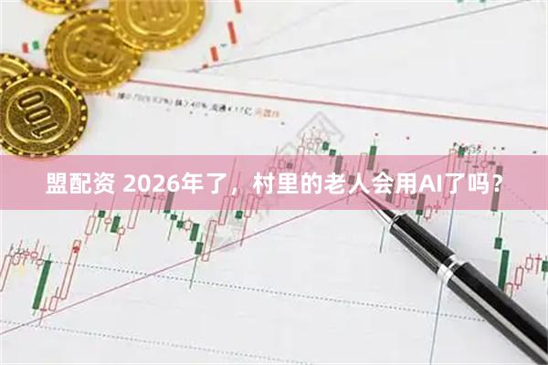 盟配资 2026年了，村里的老人会用AI了吗？