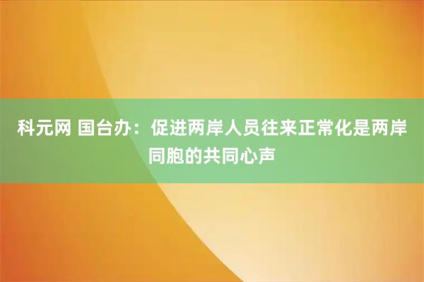 科元网 国台办：促进两岸人员往来正常化是两岸同胞的共同心声