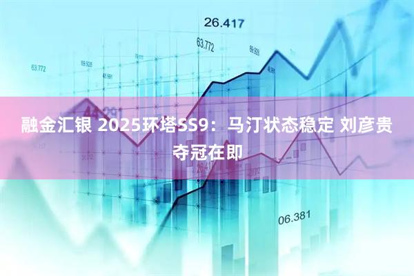 融金汇银 2025环塔SS9：马汀状态稳定 刘彦贵夺冠在即