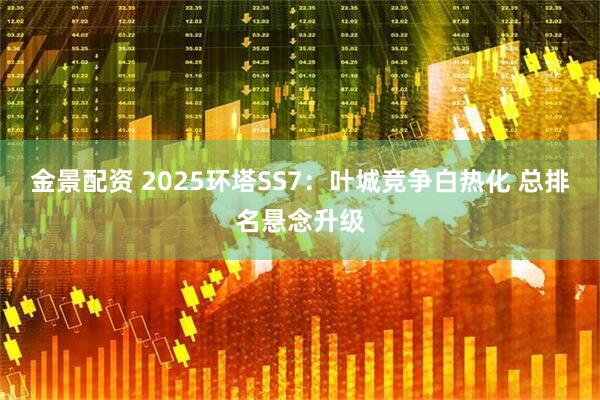 金景配资 2025环塔SS7：叶城竞争白热化 总排名悬念升级