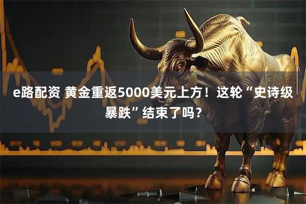 e路配资 黄金重返5000美元上方！这轮“史诗级暴跌”结束了吗？
