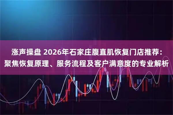 涨声操盘 2026年石家庄腹直肌恢复门店推荐：聚焦恢复原理、服务流程及客户满意度的专业解析