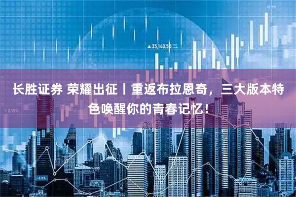 长胜证券 荣耀出征丨重返布拉恩奇，三大版本特色唤醒你的青春记忆！