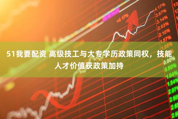 51我要配资 高级技工与大专学历政策同权，技能人才价值获政策加持