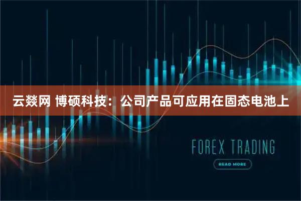 云燚网 博硕科技：公司产品可应用在固态电池上