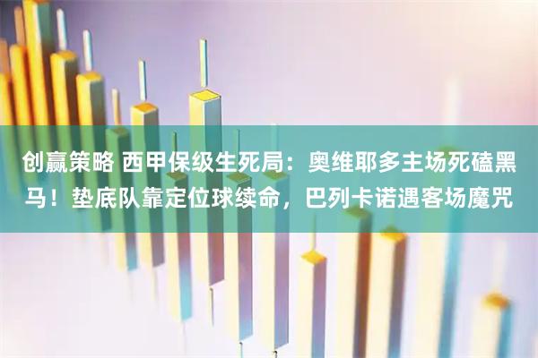 创赢策略 西甲保级生死局：奥维耶多主场死磕黑马！垫底队靠定位球续命，巴列卡诺遇客场魔咒