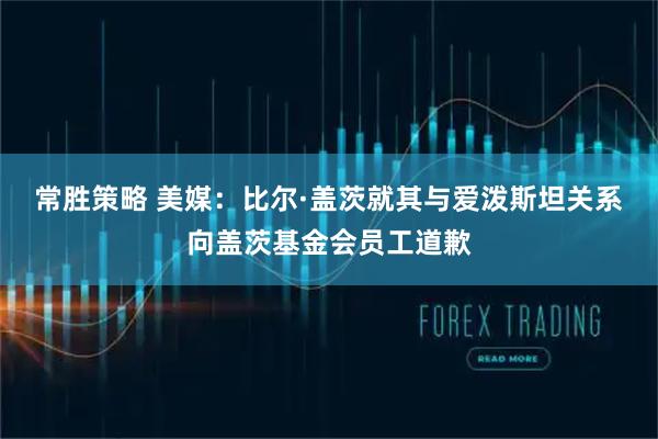 常胜策略 美媒：比尔·盖茨就其与爱泼斯坦关系向盖茨基金会员工道歉