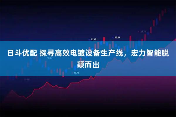 日斗优配 探寻高效电镀设备生产线，宏力智能脱颖而出
