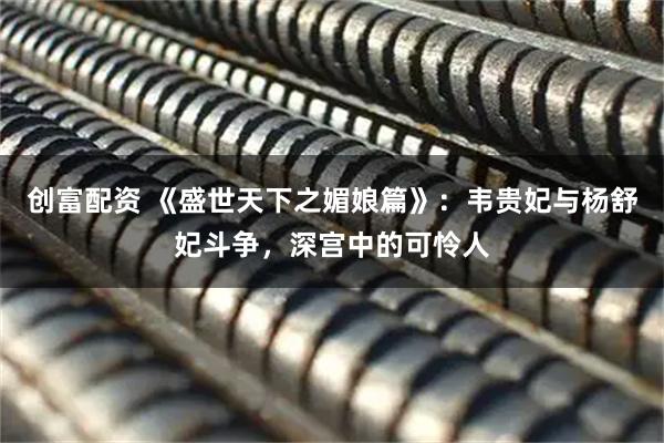 创富配资 《盛世天下之媚娘篇》：韦贵妃与杨舒妃斗争，深宫中的可怜人